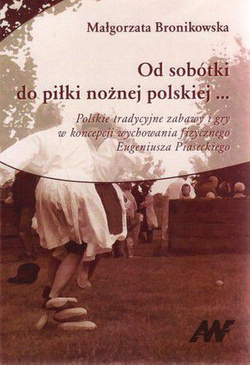 Od sobótki do piłki nożnej polskiej... Polskie tradycyjne zabawy i gry w koncepcji wychowania fizycznego Eugeniusza Piaseckiego