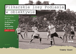 Piłkarskie losy Podlasia w obiektywie. Historia, mecze i piłkarze Podlasia Biała Podlaska w latach 1957-2022