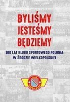 Byliśmy, jesteśmy, będziemy. 100 lat Klubu Sportowego Polonia w Środzie Wielkopolskiej